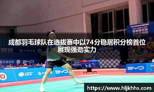 成都羽毛球队在选拔赛中以74分稳居积分榜首位展现强劲实力