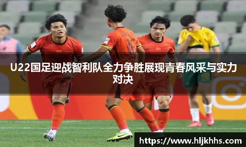 U22国足迎战智利队全力争胜展现青春风采与实力对决