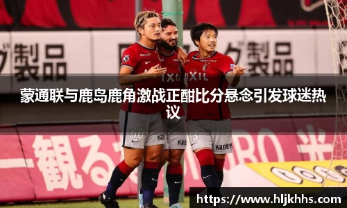 蒙通联与鹿岛鹿角激战正酣比分悬念引发球迷热议