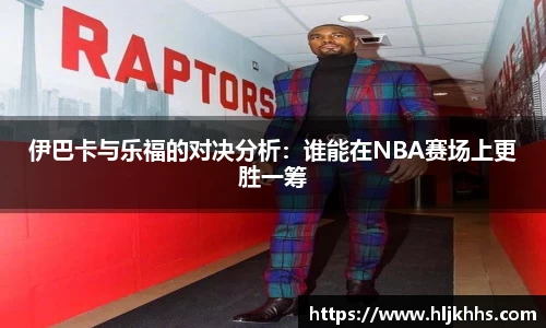 伊巴卡与乐福的对决分析：谁能在NBA赛场上更胜一筹