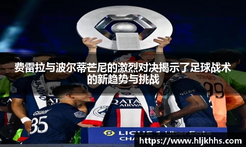 费雷拉与波尔蒂芒尼的激烈对决揭示了足球战术的新趋势与挑战