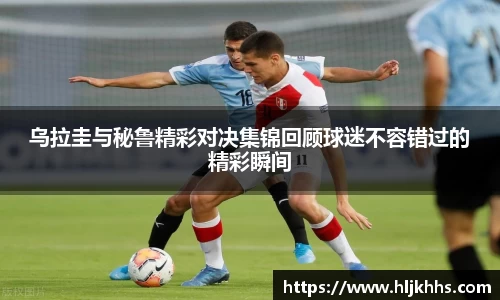乌拉圭与秘鲁精彩对决集锦回顾球迷不容错过的精彩瞬间